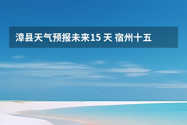 漳县天气预报未来15 天 宿州十五天天气预报