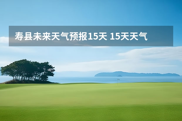 寿县未来天气预报15天 15天天气预报准确率多高