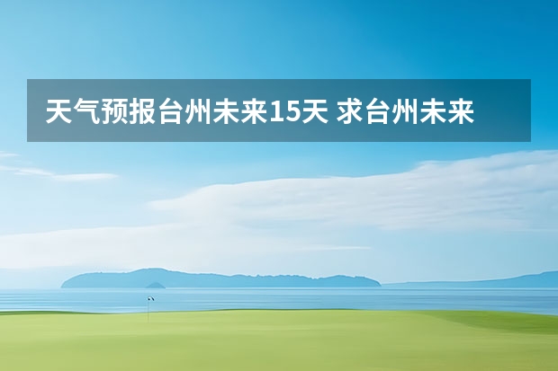 天气预报台州未来15天 求台州未来14天天气预报~