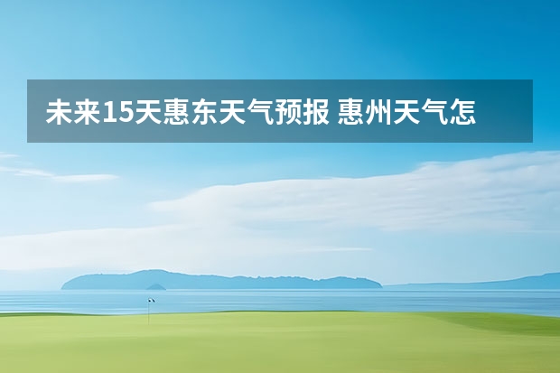 未来15天惠东天气预报 惠州天气怎么样 最新天气预报？