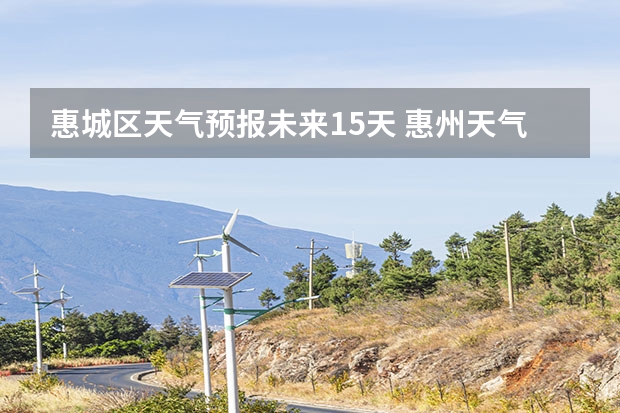 惠城区天气预报未来15天 惠州天气怎么样 最新天气预报？
