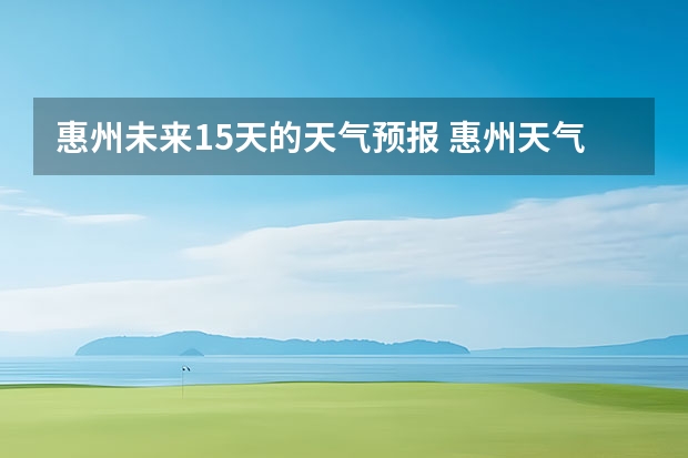 惠州未来15天的天气预报 惠州天气怎么样 最新天气预报？