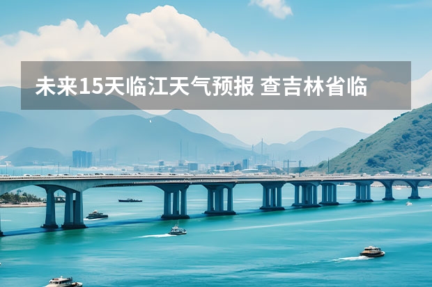 未来15天临江天气预报 查吉林省临江市二零一五年七月十七日之二十五号天气预报
