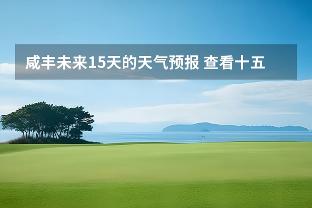 咸丰未来15天的天气预报 查看十五天之内的天气预报