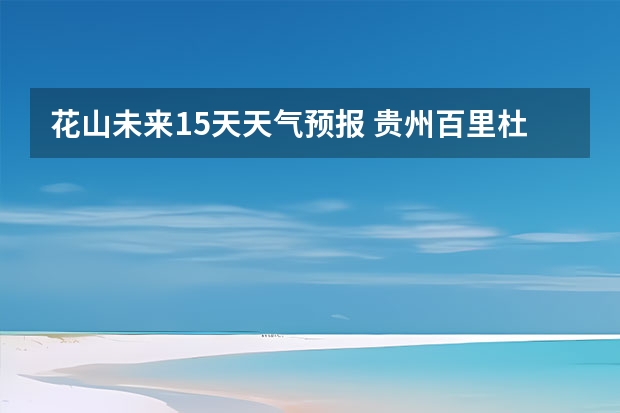 花山未来15天天气预报 贵州百里杜鹃花天气预报15天