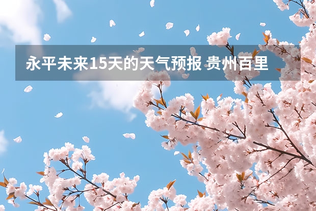永平未来15天的天气预报 贵州百里杜鹃天气15天查询