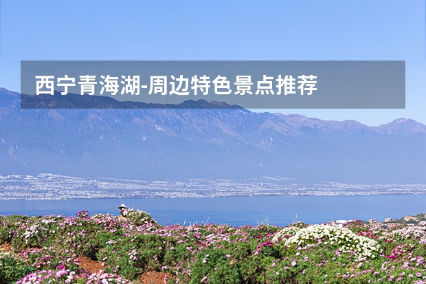 西宁青海湖-周边特色景点推荐