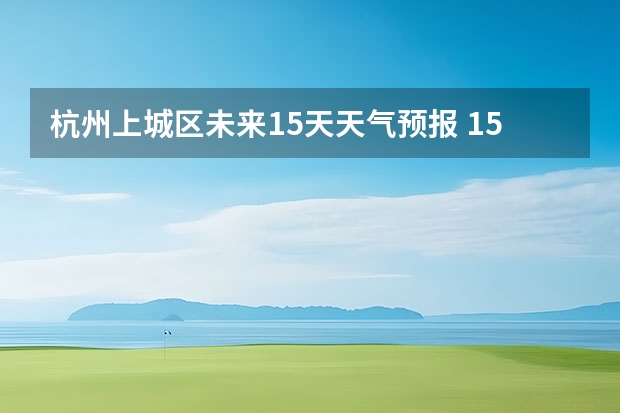 杭州上城区未来15天天气预报 15天天气预报准确率多高