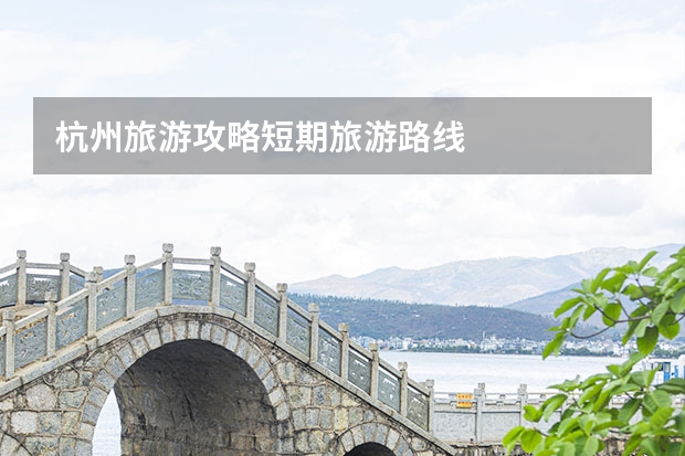 杭州旅游攻略短期旅游路线
