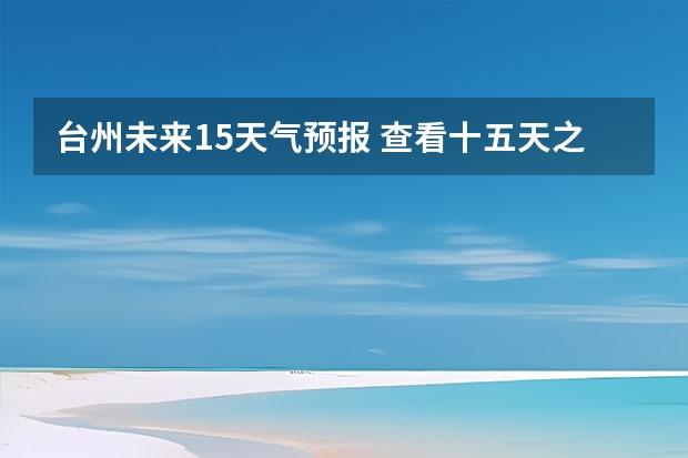 台州未来15天气预报 查看十五天之内的天气预报