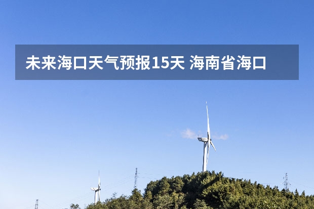 未来海口天气预报15天 海南省海口市2月15日天气预报
