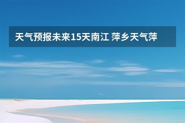 天气预报未来15天南江 萍乡天气萍乡天气预报60天准确一个月