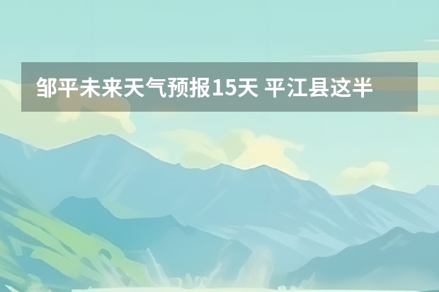 邹平未来天气预报15天 平江县这半个月天气