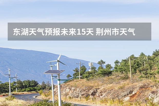 东湖天气预报未来15天 荆州市天气预报15天准确率