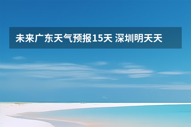 未来广东天气预报15天 深圳明天天气深圳明天天气风向