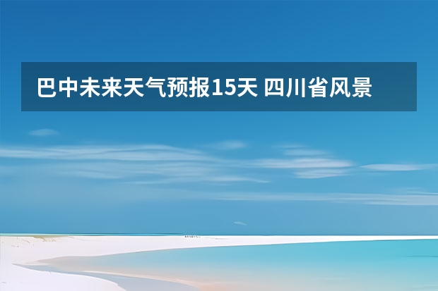 巴中未来天气预报15天 四川省风景区天气预报15天