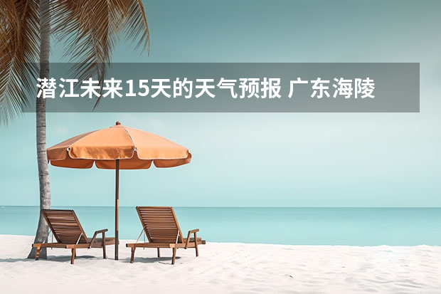 潜江未来15天的天气预报 广东海陵岛天气预报15天