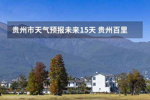贵州市天气预报未来15天 贵州百里杜鹃天气15天查询