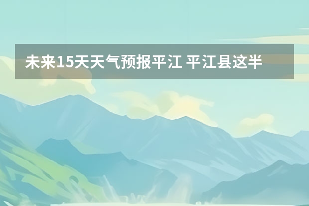未来15天天气预报平江 平江县这半个月天气