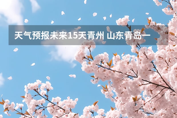 天气预报未来15天青州 山东青岛一周天气预报山东青岛一周天气预报30天