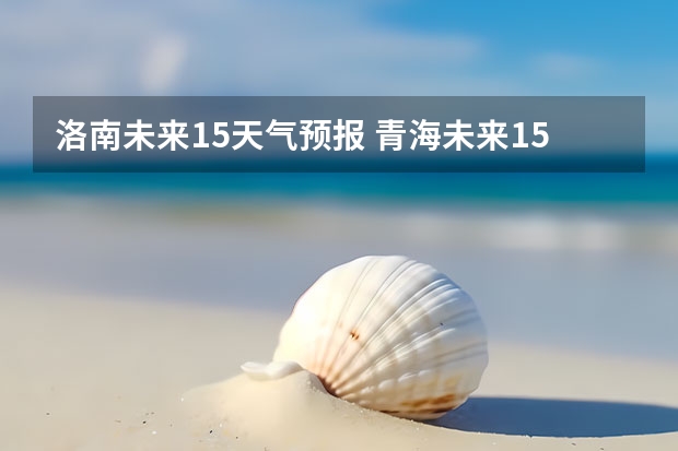 洛南未来15天气预报 青海未来15天天气预报穿什么