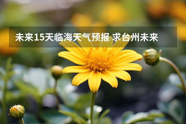 未来15天临海天气预报 求台州未来14天天气预报~