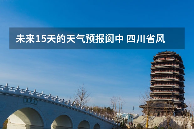 未来15天的天气预报阆中 四川省风景区天气预报15天