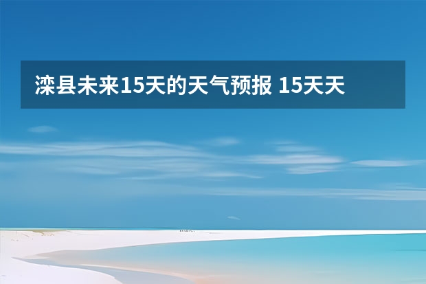 滦县未来15天的天气预报 15天天气预报准确率多高