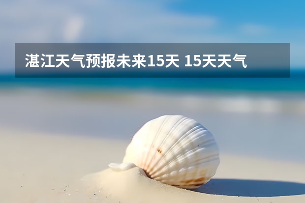 湛江天气预报未来15天 15天天气预报准确率多高