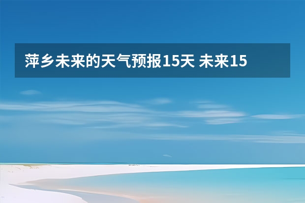 萍乡未来的天气预报15天 未来15天天气预报