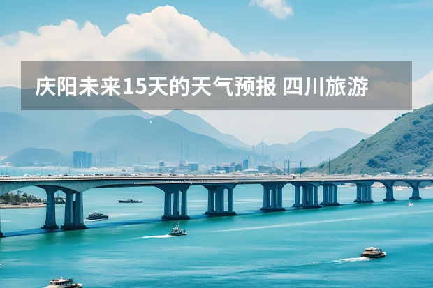 庆阳未来15天的天气预报 四川旅游景区天气预报15天查询,四川旅游风景区天气预报