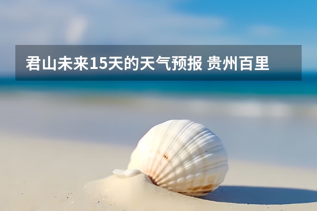 君山未来15天的天气预报 贵州百里杜鹃天气15天查询