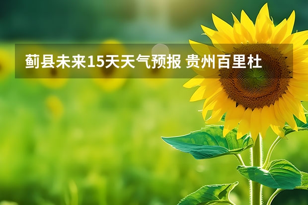 蓟县未来15天天气预报 贵州百里杜鹃天气15天查询
