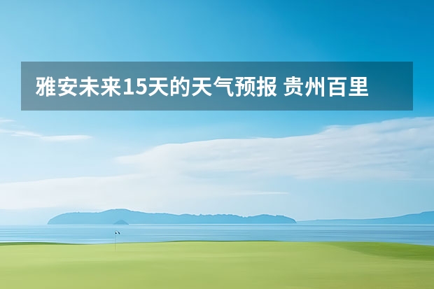 雅安未来15天的天气预报 贵州百里杜鹃天气15天查询