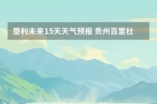 垦利未来15天天气预报 贵州百里杜鹃天气15天查询
