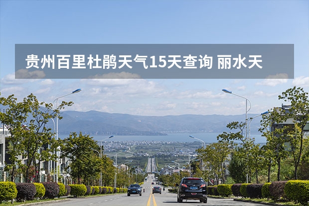 贵州百里杜鹃天气15天查询 丽水天气预报15天准确率 天气预报能预测几天
