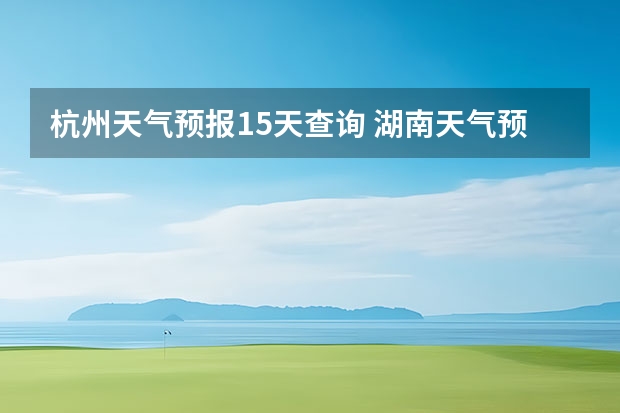 杭州天气预报15天查询 湖南天气预报15天准确一览表 15天天气预报准确率多高