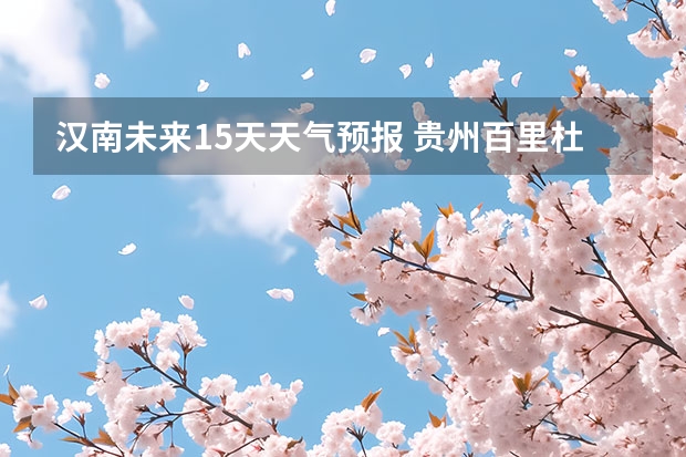 汉南未来15天天气预报 贵州百里杜鹃天气15天查询