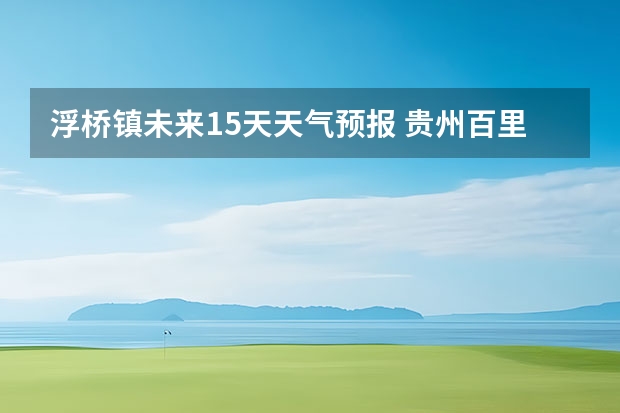浮桥镇未来15天天气预报 贵州百里杜鹃天气15天查询