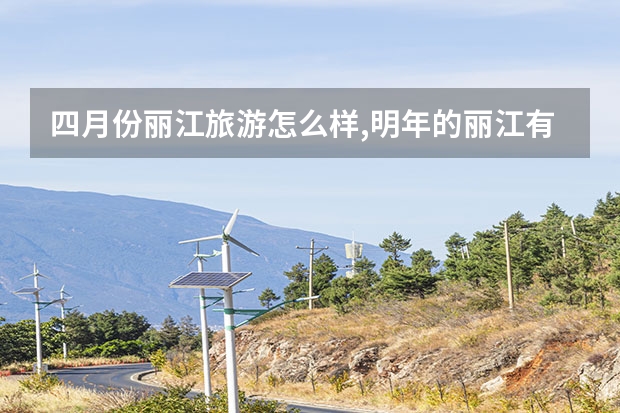 四月份丽江旅游怎么样,明年的丽江有哪些景点 昆明到丽江旅游沿途景点(昆明到丽江旅游沿途景点有哪些)