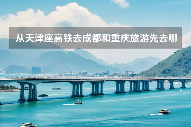 从天津座高铁去成都和重庆旅游先去哪个城市？
