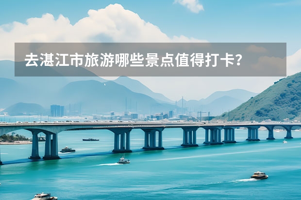 去湛江市旅游哪些景点值得打卡？